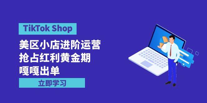 TikTok Shop-美区小店进阶运营，抢占红利黄金期 嘎嘎出单（7节课）网创库-网创项目资源站-副业项目-创业项目-搞钱项目网创库