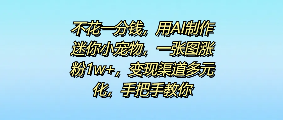 不花一分钱，用AI制作迷你小宠物，一张图涨粉1w+，变现渠道多元化，手把手教你网创库-网创项目资源站-副业项目-创业项目-搞钱项目网创库