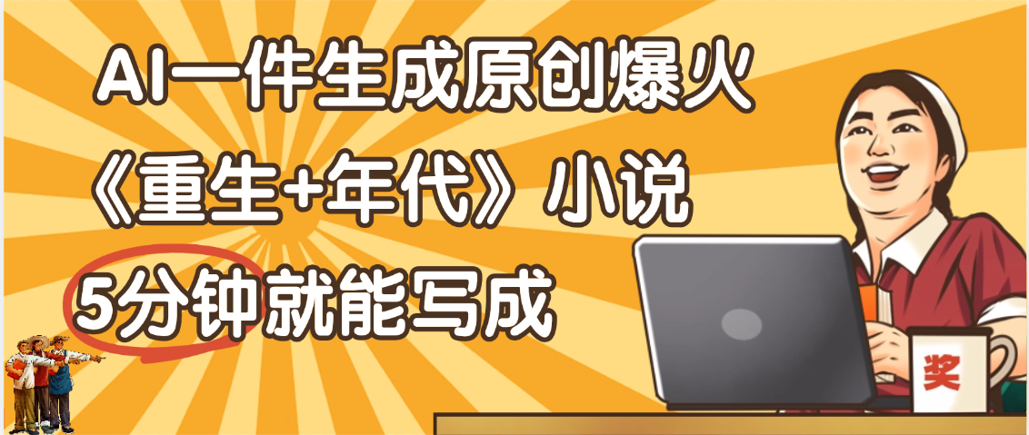 天呐！现在爆火的《重生+年代》类型的小说，现在用这个AI软件就可以一键生成原创小说了网创库-网创项目资源站-副业项目-创业项目-搞钱项目网创库