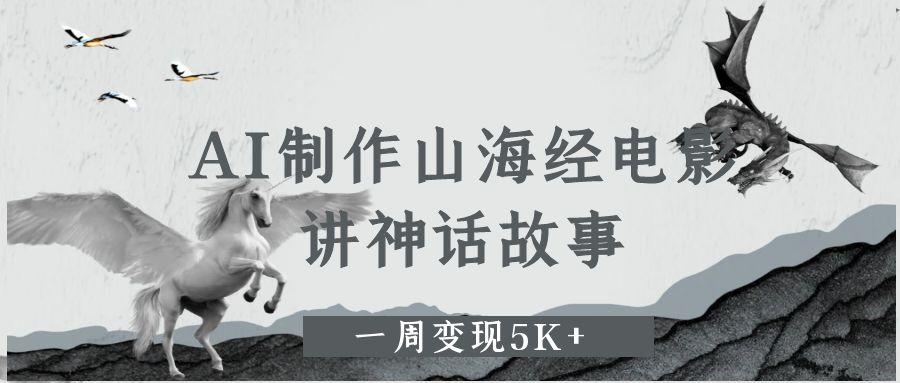 AI制作山海经电影，讲神话故事，一周变现5K+网创库-网创项目资源站-副业项目-创业项目-搞钱项目网创库