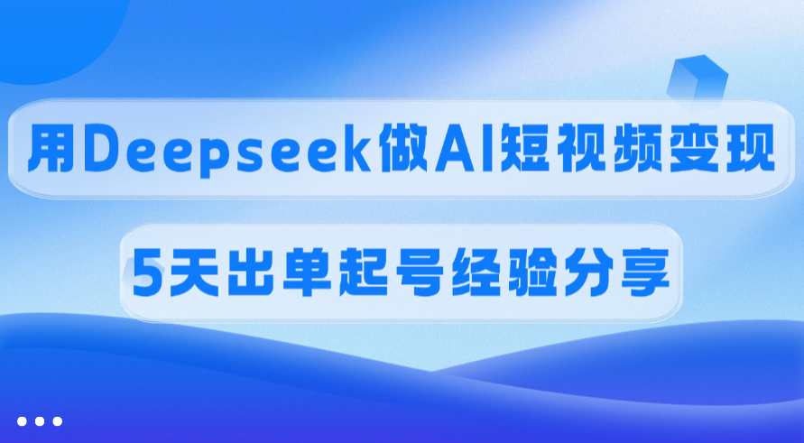 佣金45%，用Deepseek做AI短视频变现，5天出单起号经验分享网创库-网创项目资源站-副业项目-创业项目-搞钱项目网创库