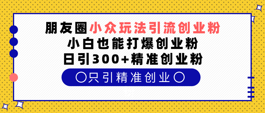 朋友圈小众玩法引流创业粉，小白也能打爆创业粉，日引300+精准创业粉网创库-网创项目资源站-副业项目-创业项目-搞钱项目网创库