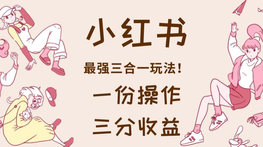 小红书最强三合一玩法，一份操作获得三份收益！【揭秘】网创库-网创项目资源站-副业项目-创业项目-搞钱项目网创库