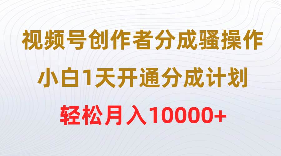 视频号创作者分成骚操作，小白1天开通分成计划，轻松月入10000+网创库-网创项目资源站-副业项目-创业项目-搞钱项目网创库