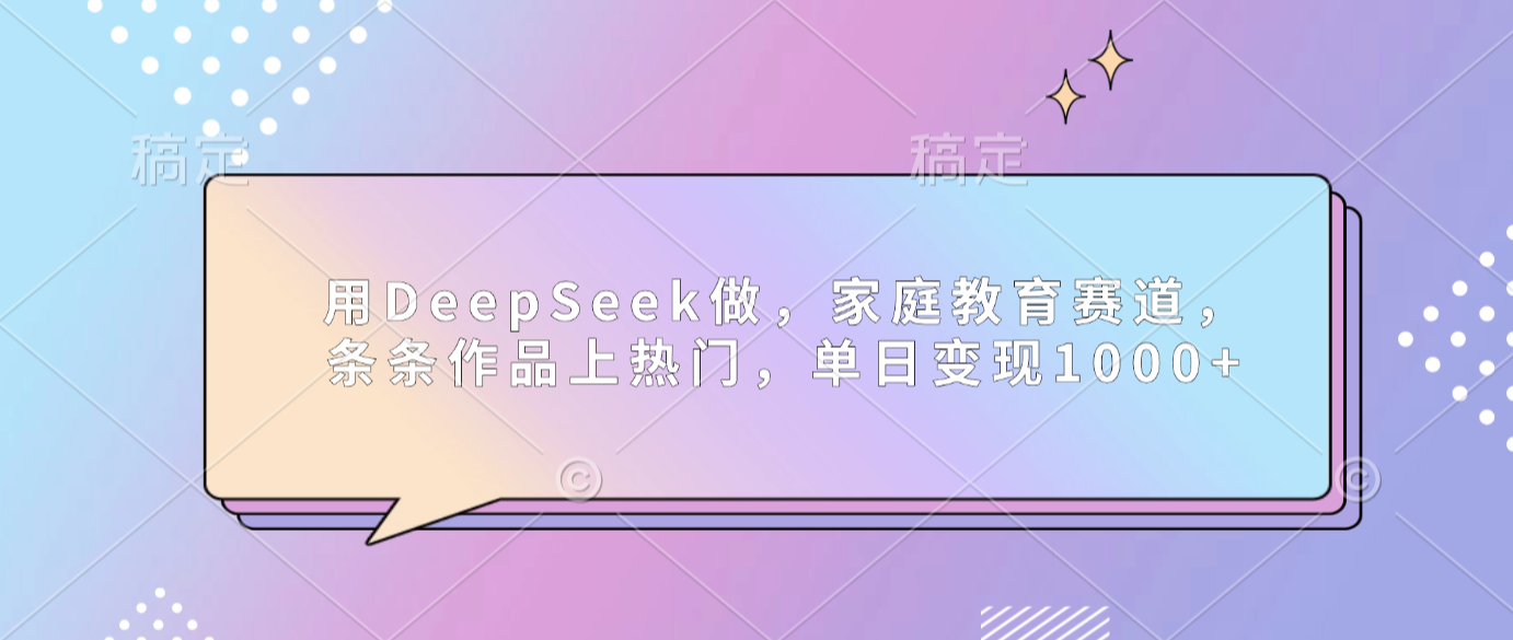 用DeepSeek做家庭教育赛道，条条作品上热门，单日可变现1000+网创库-网创项目资源站-副业项目-创业项目-搞钱项目网创库