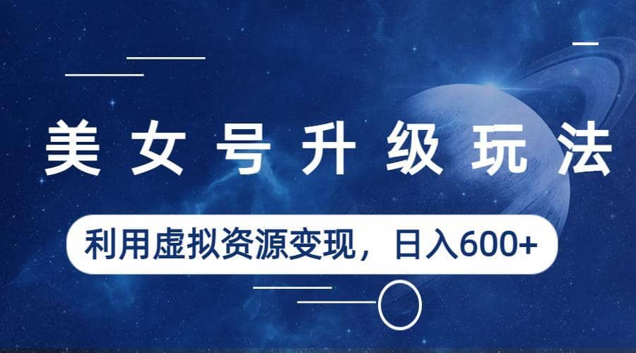 美女号升级玩法，利用虚拟资源变现，日入600+（教程+素材）网创库-网创项目资源站-副业项目-创业项目-搞钱项目网创库