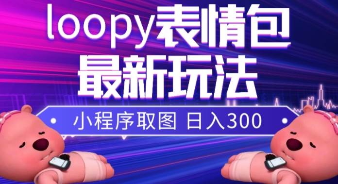 小狸猫loopy表情包小程序取图玩法，最新出的表情包素材网创库-网创项目资源站-副业项目-创业项目-搞钱项目网创库