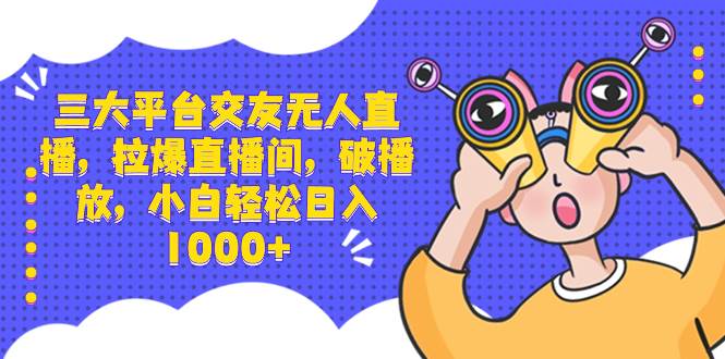 三大平台交友无人直播，拉爆直播间，破播放，小白轻松日入1000+网创库-网创项目资源站-副业项目-创业项目-搞钱项目网创库