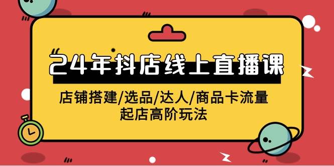 2024年抖店线上直播课，店铺搭建/选品/达人/商品卡流量/起店高阶玩法网创库-网创项目资源站-副业项目-创业项目-搞钱项目网创库