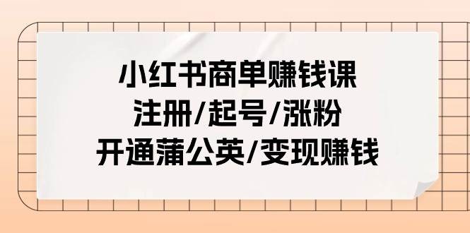 小红书商单赚钱课：注册/起号/涨粉/开通蒲公英/变现赚钱（25节课）网创库-网创项目资源站-副业项目-创业项目-搞钱项目网创库
