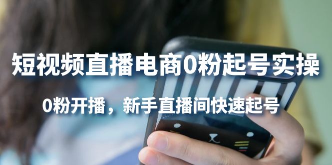 短视频直播电商0粉起号实操，0粉开播，新手直播间快速起号网创库-网创项目资源站-副业项目-创业项目-搞钱项目网创库