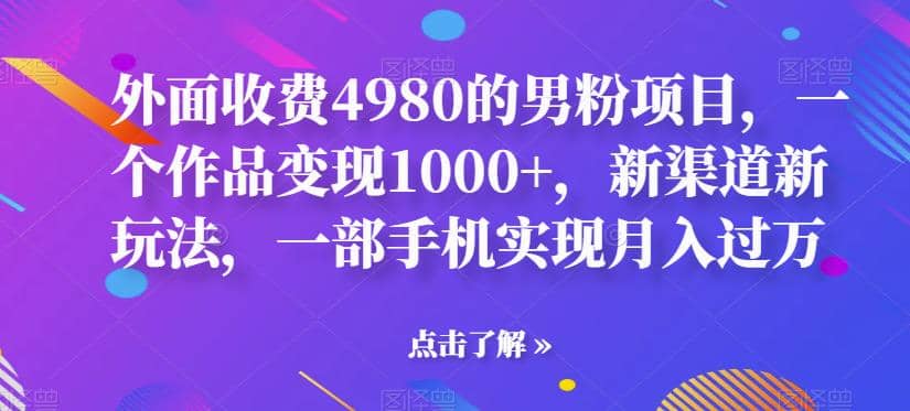 外面收费4980的男粉项目，一个作品变现1000+，新渠道新玩法，一部手机实现月入过万【揭秘】网创库-网创项目资源站-副业项目-创业项目-搞钱项目网创库