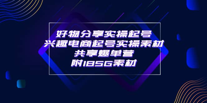 某收费培训·好物分享实操起号 兴趣电商起号实操素材共享爆单营（185G素材)网创库-网创项目资源站-副业项目-创业项目-搞钱项目网创库