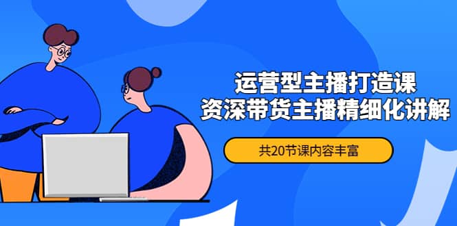 月销千万操盘手-运营型主播打造课，资深带货主播精细化讲解（20节课）网创库-网创项目资源站-副业项目-创业项目-搞钱项目网创库