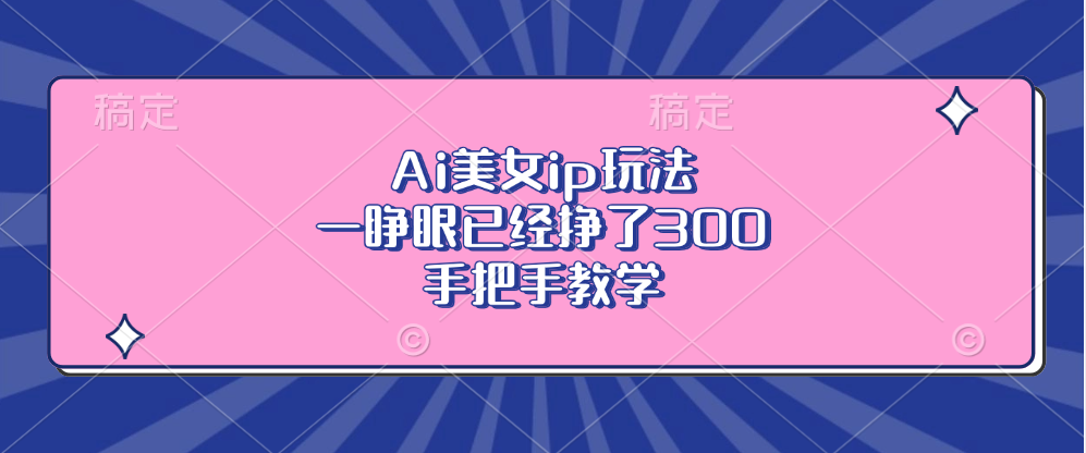 Ai美女ip玩法，一睁眼已经挣了300，手把手教学！网创库-网创项目资源站-副业项目-创业项目-搞钱项目网创库
