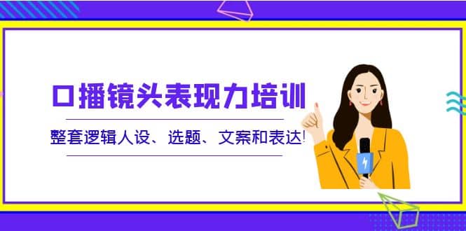 口播镜头表现力培训：整套逻辑人设、选题、文案和表达网创库-网创项目资源站-副业项目-创业项目-搞钱项目网创库