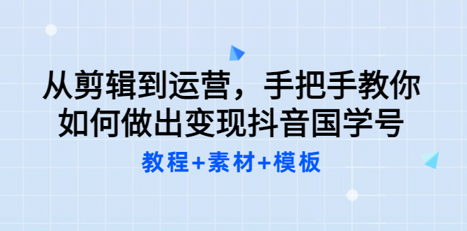 从剪辑到运营，手把手教你如何做出变现抖音国学号（教程+素材+模板网创库-网创项目资源站-副业项目-创业项目-搞钱项目网创库