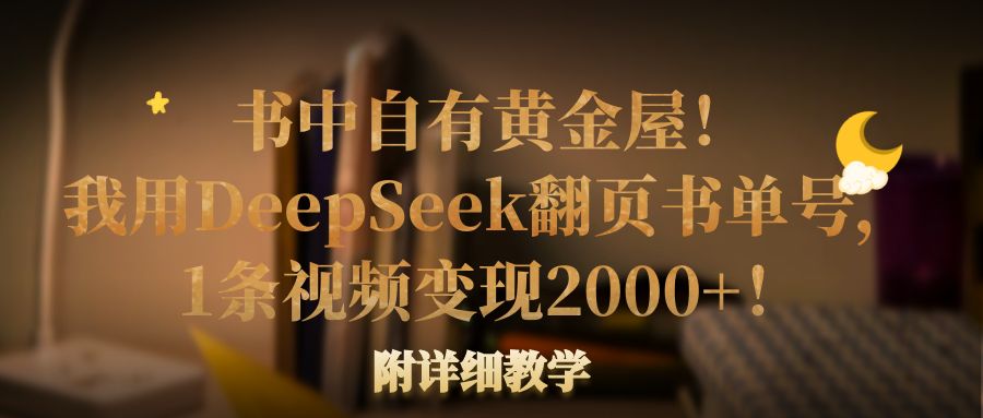 书中自有黄金屋！我用DeepSeek翻页书单号，1条视频变现2000+！附详细教学网创库-网创项目资源站-副业项目-创业项目-搞钱项目网创库