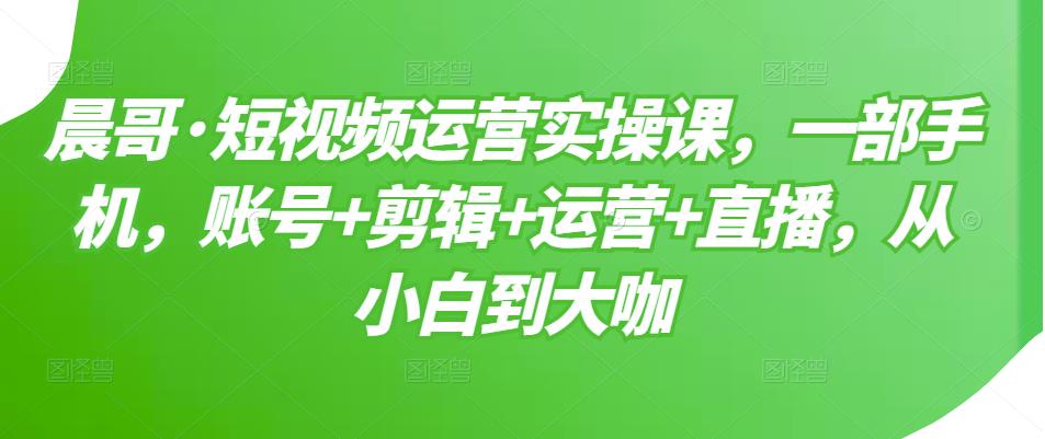 短视频运营实操课，一部手机，账号+剪辑+运营+直播，从小白到大咖网创库-网创项目资源站-副业项目-创业项目-搞钱项目网创库