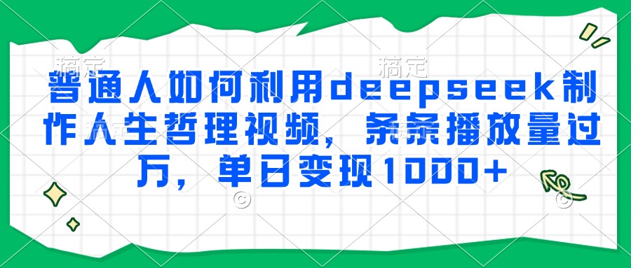 普通人如何利用deepseek制作人生哲理视频，条条播放量过万，单日变现1000+网创库-网创项目资源站-副业项目-创业项目-搞钱项目网创库