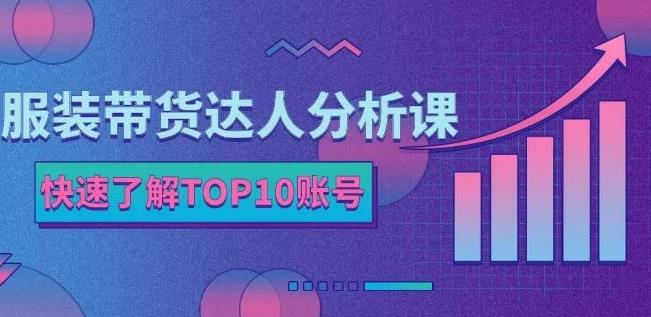 服装带货达人分析课：带你快速了解TOP10账号，玩转服装行业网创库-网创项目资源站-副业项目-创业项目-搞钱项目网创库
