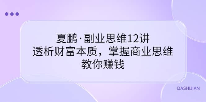 副业思维12讲，透析财富本质，掌握商业思维，教你赚钱网创库-网创项目资源站-副业项目-创业项目-搞钱项目网创库