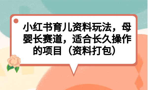 小红书育儿资料玩法，母婴长赛道，适合长久操作的项目（资料打包）网创库-网创项目资源站-副业项目-创业项目-搞钱项目网创库