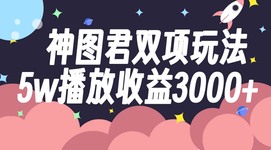 神图君双项玩法5w播放收益3000+网创库-网创项目资源站-副业项目-创业项目-搞钱项目网创库