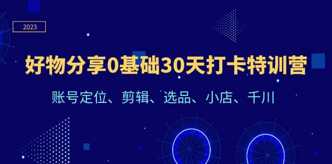 好物分享0基础30天打卡特训营：账号定位、剪辑、选品、小店、千川网创库-网创项目资源站-副业项目-创业项目-搞钱项目网创库