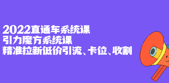 2022直通车系统课+引力魔方系统课，精准拉新低价引流、卡位、收割网创库-网创项目资源站-副业项目-创业项目-搞钱项目网创库