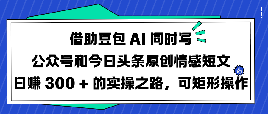 借助豆包 AI 同时写公众号和今日头条原创情感短文日赚 300 + 的实操之路，可矩形操作网创库-网创项目资源站-副业项目-创业项目-搞钱项目网创库
