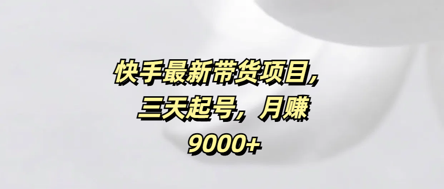 快手最新带货项目，三天起号，月赚9000+网创库-网创项目资源站-副业项目-创业项目-搞钱项目网创库