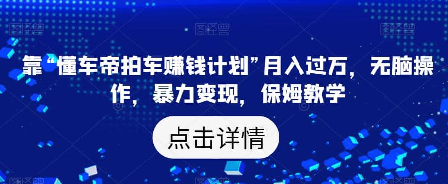 靠“懂车帝拍车赚钱计划”月入过万，无脑操作，暴力变现，保姆教学【揭秘】网创库-网创项目资源站-副业项目-创业项目-搞钱项目网创库