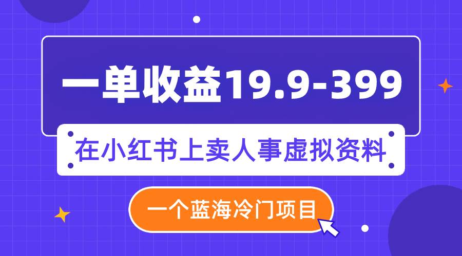 一单收益19.9-399，一个蓝海冷门项目，在小红书上卖人事虚拟资料网创库-网创项目资源站-副业项目-创业项目-搞钱项目网创库