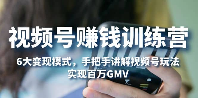 视频号赚钱训练营：6大变现模式，对平台的各项功能详细讲解，实现百万GMV网创库-网创项目资源站-副业项目-创业项目-搞钱项目网创库