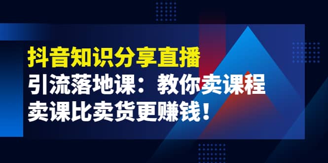 《抖音知识分享直播》引流落地课：教你卖课程，卖课比卖货更赚钱网创库-网创项目资源站-副业项目-创业项目-搞钱项目网创库