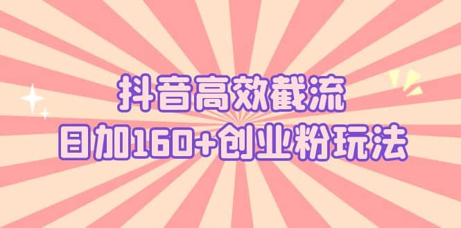 抖音高效截流日加160+创业粉玩法：详细操作实战演示！网创库-网创项目资源站-副业项目-创业项目-搞钱项目网创库