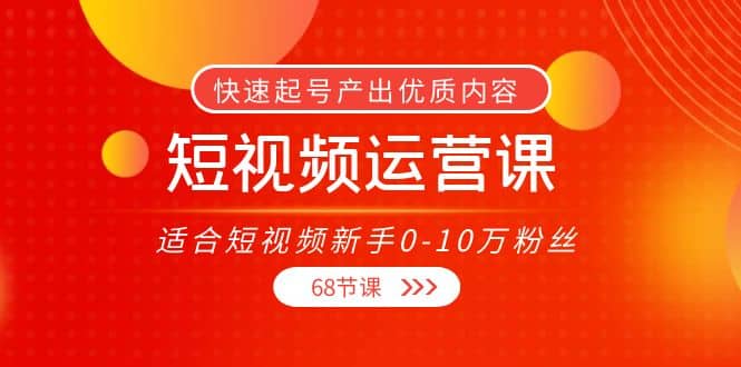 短视频运营课，适合短视频新手0-10万粉丝，快速起号产出优质内容（68节课）网创库-网创项目资源站-副业项目-创业项目-搞钱项目网创库