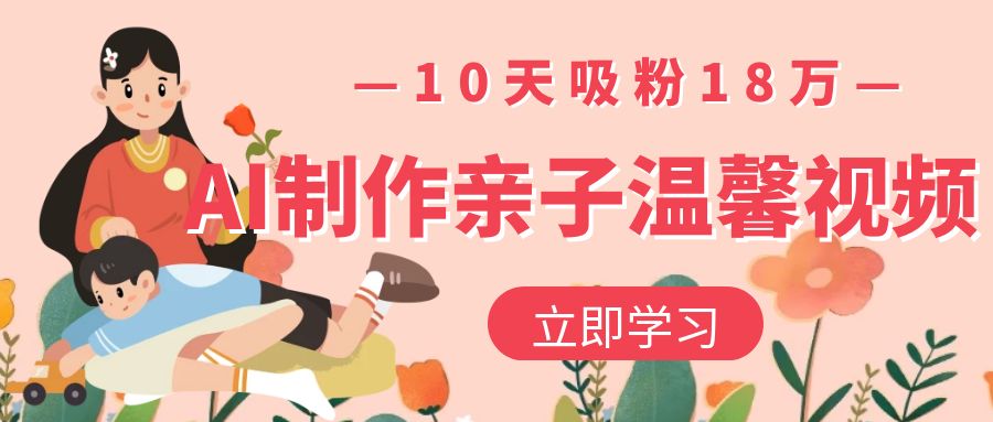 AI制作亲子温馨视频，10天吸粉18万网创库-网创项目资源站-副业项目-创业项目-搞钱项目网创库