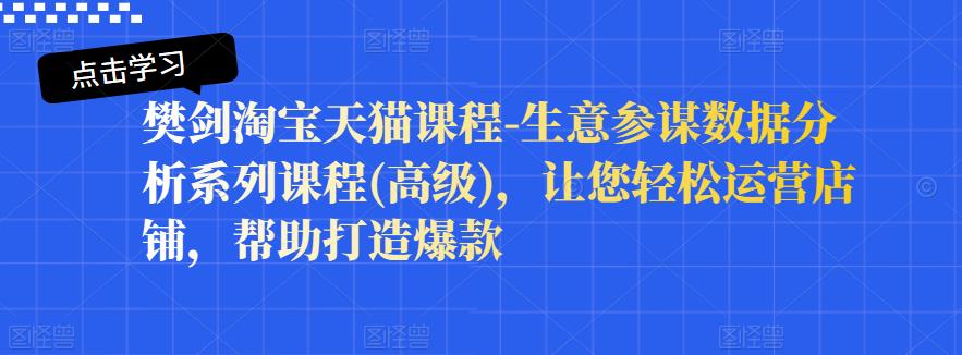 樊剑淘宝天猫课程-生意参谋数据分析系列课程(高级)，让您轻松运营店铺，帮助打造爆款网创库-网创项目资源站-副业项目-创业项目-搞钱项目网创库