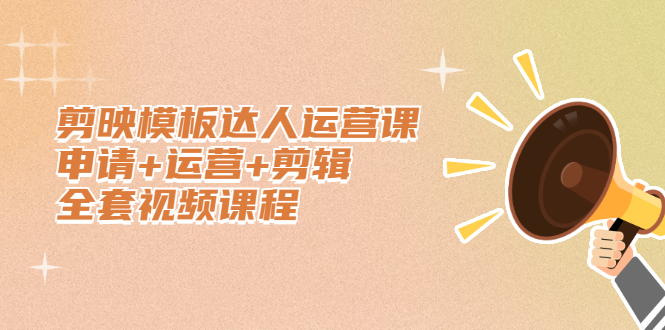剪映模板达人运营课，申请+运营+剪辑全套视频课程网创库-网创项目资源站-副业项目-创业项目-搞钱项目网创库