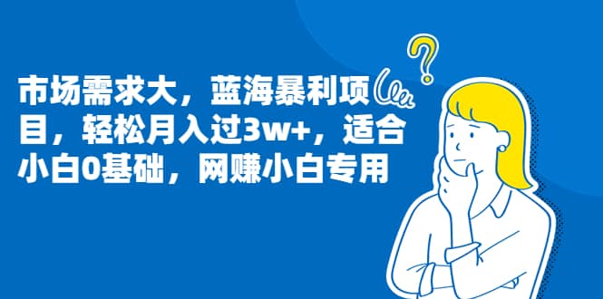 市场需求大，蓝海暴利项目，轻松月入过3w+，适合小白0基础，网赚小白专用网创库-网创项目资源站-副业项目-创业项目-搞钱项目网创库