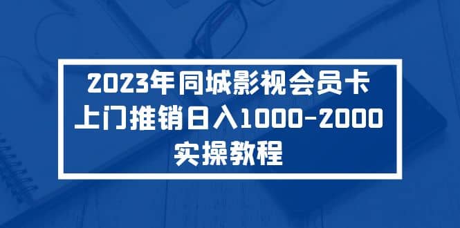 2023年同城影视会员卡上门推销实操教程网创库-网创项目资源站-副业项目-创业项目-搞钱项目网创库