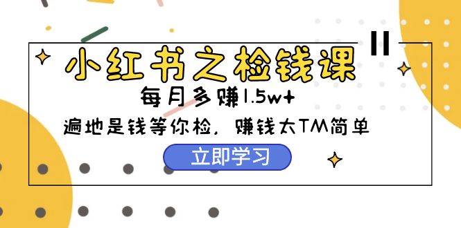 小红书之检钱课：从0开始实测每月多赚1.5w起步，赚钱真的太简单了（98节）网创库-网创项目资源站-副业项目-创业项目-搞钱项目网创库