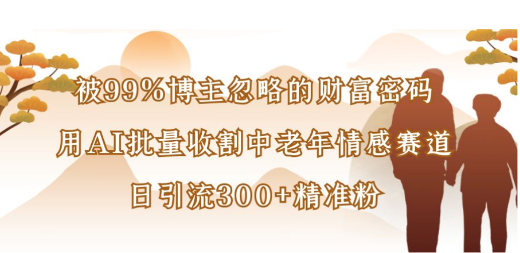 被99%博主忽略的财富密码，用AI批量收割中老年情感赛道，日引流300+精准粉网创库-网创项目资源站-副业项目-创业项目-搞钱项目网创库