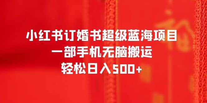 小红书订婚书超级蓝海项目，一部手机无脑搬运，轻松日入500+网创库-网创项目资源站-副业项目-创业项目-搞钱项目网创库