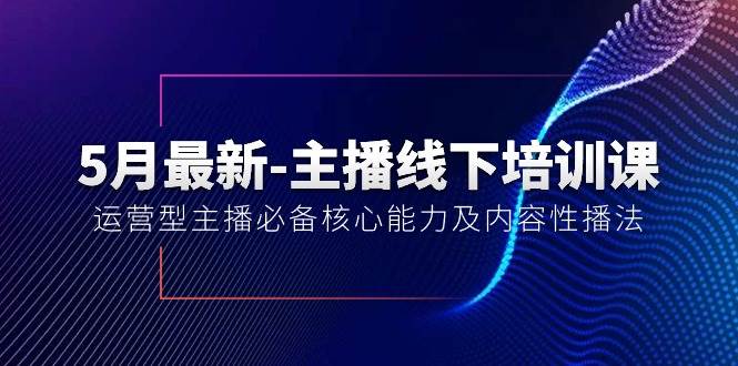 5月最新-主播线下培训课【40期】：运营型主播必备核心能力及内容性播法网创库-网创项目资源站-副业项目-创业项目-搞钱项目网创库