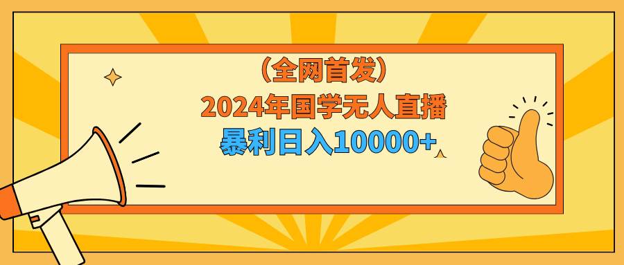 2024年国学无人直播暴力日入10000+小白也可操作网创库-网创项目资源站-副业项目-创业项目-搞钱项目网创库