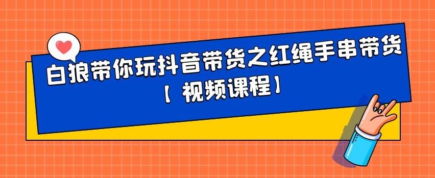 白狼带你玩抖音带货之红绳手串带货【视频课程】网创库-网创项目资源站-副业项目-创业项目-搞钱项目网创库
