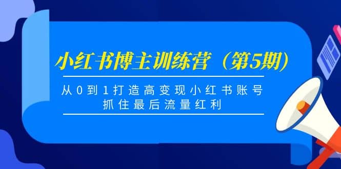 小红书博主训练营（第5期)，从0到1打造高变现小红书账号，抓住最后流量红利网创库-网创项目资源站-副业项目-创业项目-搞钱项目网创库